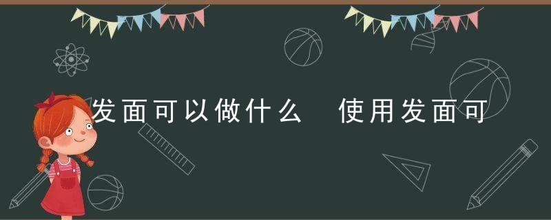 发面可以做什么 使用发面可以做什么